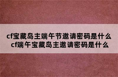 cf宝藏岛主端午节邀请密码是什么 cf端午宝藏岛主邀请密码是什么